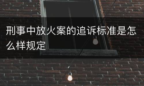 刑事中放火案的追诉标准是怎么样规定