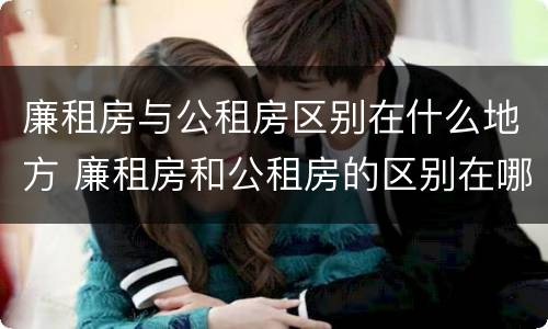 廉租房与公租房区别在什么地方 廉租房和公租房的区别在哪里