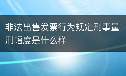 非法出售发票行为规定刑事量刑幅度是什么样