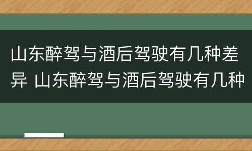 山东醉驾与酒后驾驶有几种差异 山东醉驾与酒后驾驶有几种差异吗