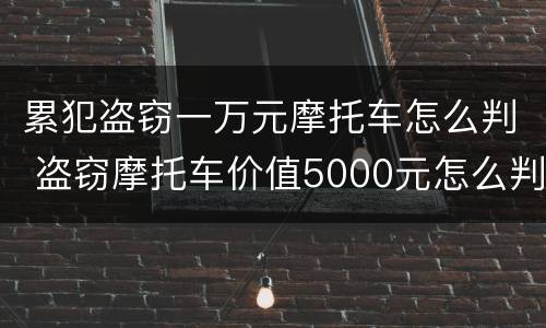 累犯盗窃一万元摩托车怎么判 盗窃摩托车价值5000元怎么判刑