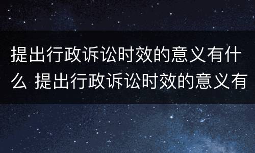 提出行政诉讼时效的意义有什么 提出行政诉讼时效的意义有什么规定