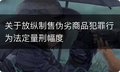 关于放纵制售伪劣商品犯罪行为法定量刑幅度