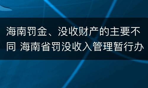 海南罚金、没收财产的主要不同 海南省罚没收入管理暂行办法