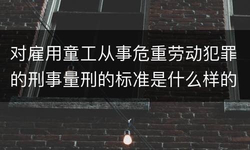 对雇用童工从事危重劳动犯罪的刑事量刑的标准是什么样的