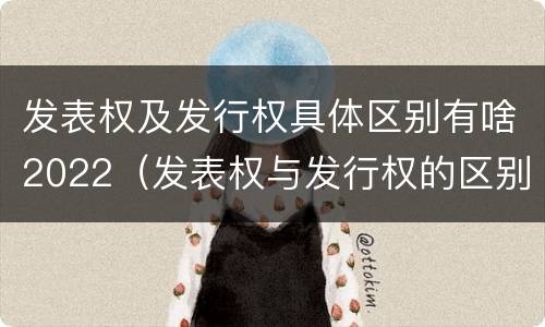 发表权及发行权具体区别有啥2022（发表权与发行权的区别）