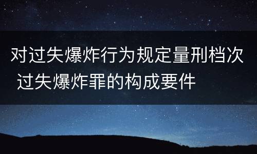 对过失爆炸行为规定量刑档次 过失爆炸罪的构成要件