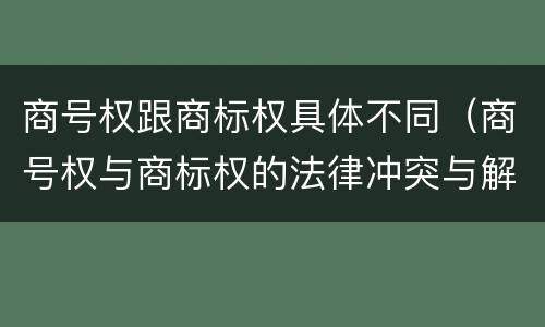 商号权跟商标权具体不同（商号权与商标权的法律冲突与解决）