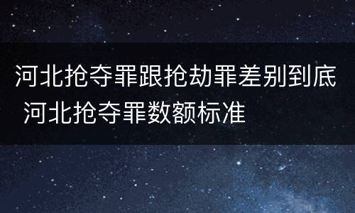 河北抢夺罪跟抢劫罪差别到底 河北抢夺罪数额标准