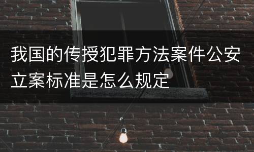 我国的传授犯罪方法案件公安立案标准是怎么规定