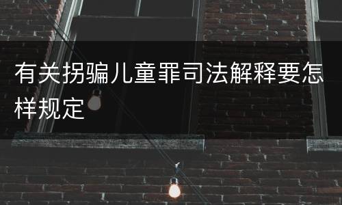 有关拐骗儿童罪司法解释要怎样规定