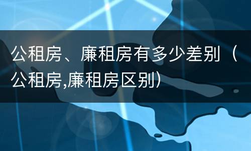 公租房、廉租房有多少差别（公租房,廉租房区别）