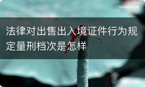法律对出售出入境证件行为规定量刑档次是怎样