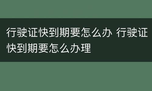 行驶证快到期要怎么办 行驶证快到期要怎么办理