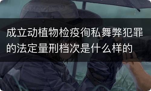 成立动植物检疫徇私舞弊犯罪的法定量刑档次是什么样的