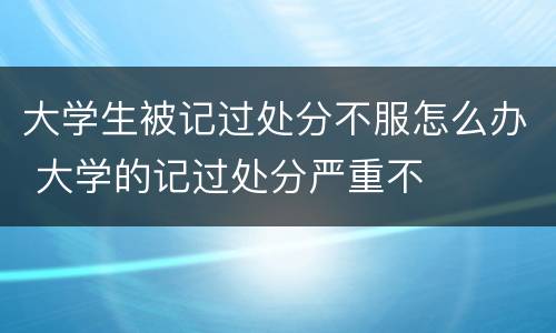 大学生被记过处分不服怎么办 大学的记过处分严重不