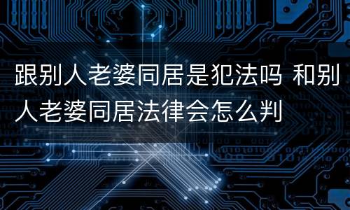 跟别人老婆同居是犯法吗 和别人老婆同居法律会怎么判