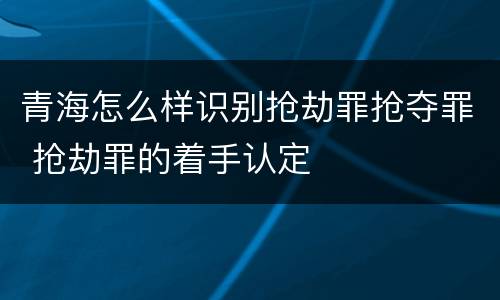 青海怎么样识别抢劫罪抢夺罪 抢劫罪的着手认定