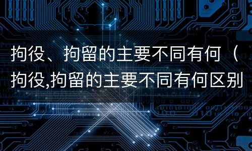 拘役、拘留的主要不同有何（拘役,拘留的主要不同有何区别）