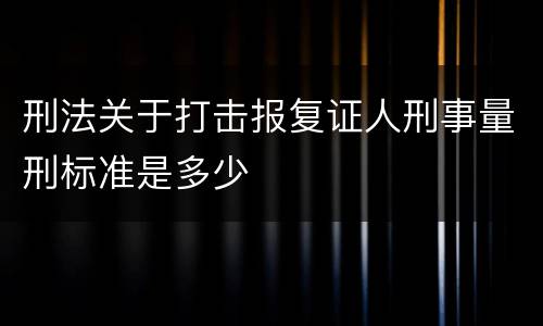 刑法关于打击报复证人刑事量刑标准是多少