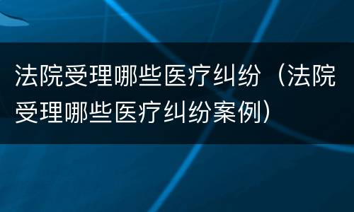 法院受理哪些医疗纠纷（法院受理哪些医疗纠纷案例）