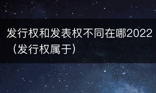 发行权和发表权不同在哪2022（发行权属于）