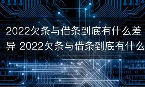 2022欠条与借条到底有什么差异 2022欠条与借条到底有什么差异呢