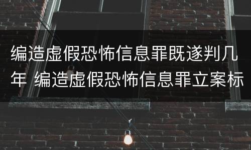 编造虚假恐怖信息罪既遂判几年 编造虚假恐怖信息罪立案标准