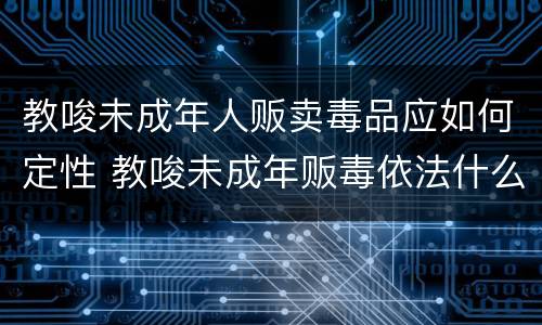 教唆未成年人贩卖毒品应如何定性 教唆未成年贩毒依法什么处罚