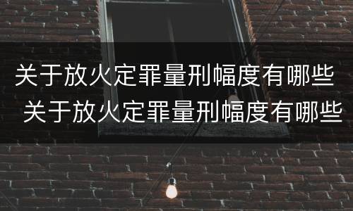 关于放火定罪量刑幅度有哪些 关于放火定罪量刑幅度有哪些规定