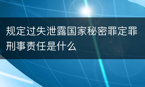 规定过失泄露国家秘密罪定罪刑事责任是什么