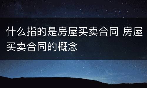 什么指的是房屋买卖合同 房屋买卖合同的概念