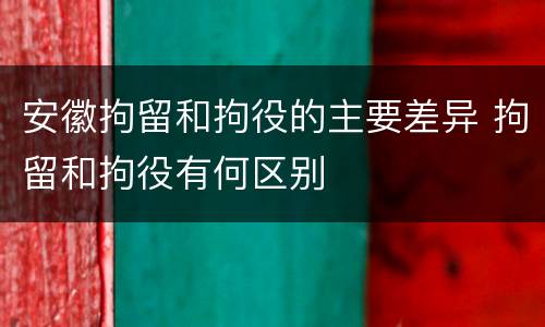 安徽拘留和拘役的主要差异 拘留和拘役有何区别