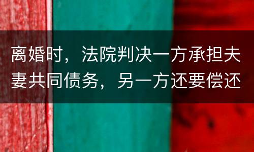 离婚时，法院判决一方承担夫妻共同债务，另一方还要偿还吗