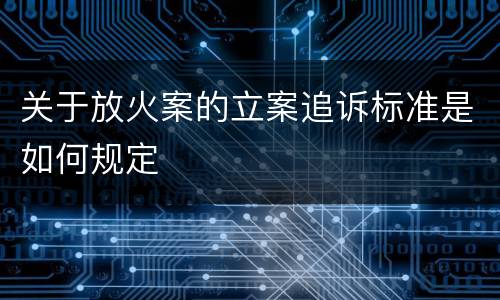 关于放火案的立案追诉标准是如何规定