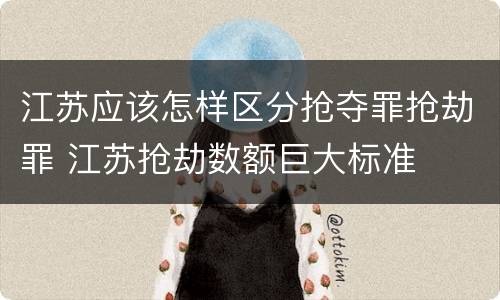 江苏应该怎样区分抢夺罪抢劫罪 江苏抢劫数额巨大标准