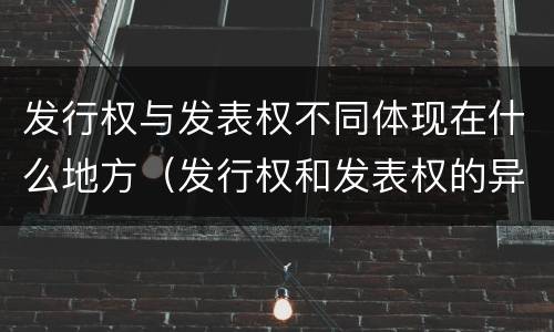 发行权与发表权不同体现在什么地方（发行权和发表权的异同）
