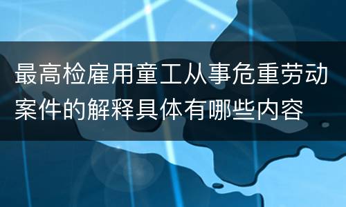 最高检雇用童工从事危重劳动案件的解释具体有哪些内容