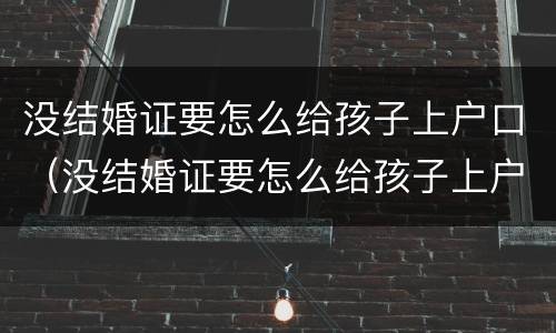 没结婚证要怎么给孩子上户口（没结婚证要怎么给孩子上户口呢）