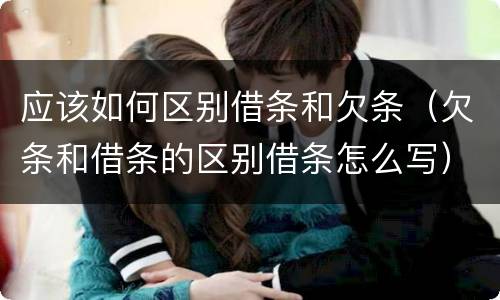应该如何区别借条和欠条（欠条和借条的区别借条怎么写）