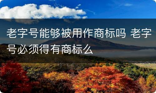 老字号能够被用作商标吗 老字号必须得有商标么