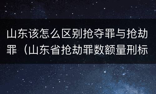 山东该怎么区别抢夺罪与抢劫罪（山东省抢劫罪数额量刑标准）