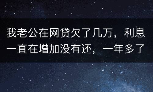我老公在网贷欠了几万，利息一直在增加没有还，一年多了会怎么样