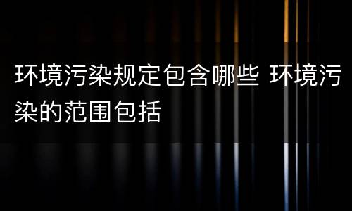 环境污染规定包含哪些 环境污染的范围包括