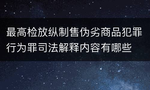 最高检放纵制售伪劣商品犯罪行为罪司法解释内容有哪些