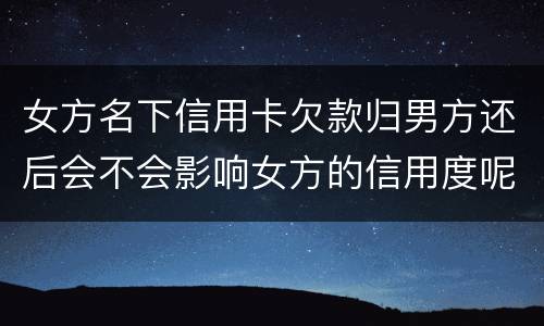 女方名下信用卡欠款归男方还后会不会影响女方的信用度呢