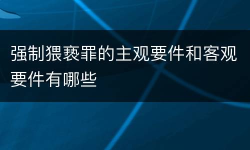 强制猥亵罪的主观要件和客观要件有哪些