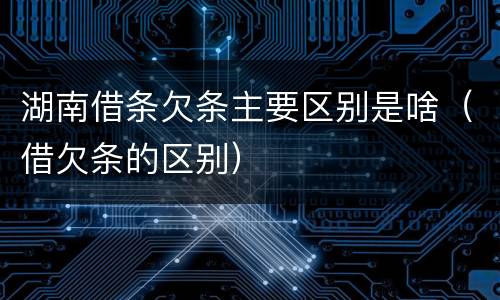 湖南借条欠条主要区别是啥（借欠条的区别）