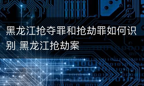 黑龙江抢夺罪和抢劫罪如何识别 黑龙江抢劫案