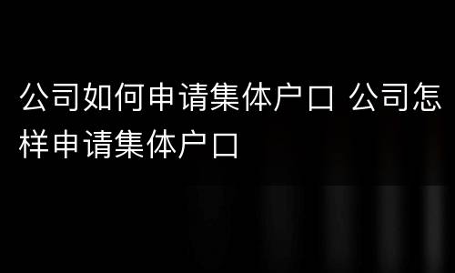 公司如何申请集体户口 公司怎样申请集体户口